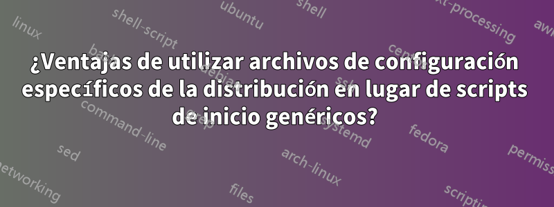 ¿Ventajas de utilizar archivos de configuración específicos de la distribución en lugar de scripts de inicio genéricos?