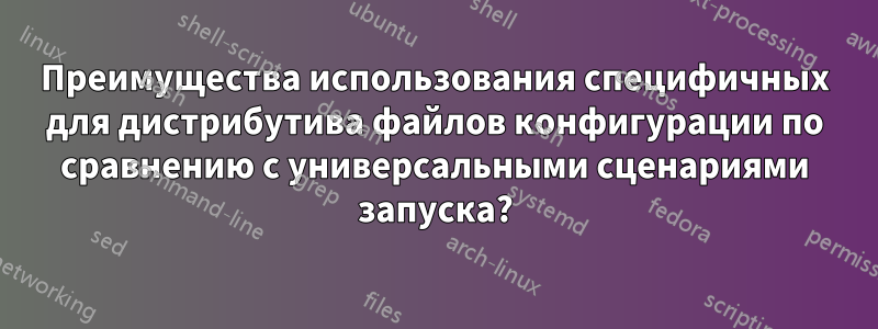 Преимущества использования специфичных для дистрибутива файлов конфигурации по сравнению с универсальными сценариями запуска?