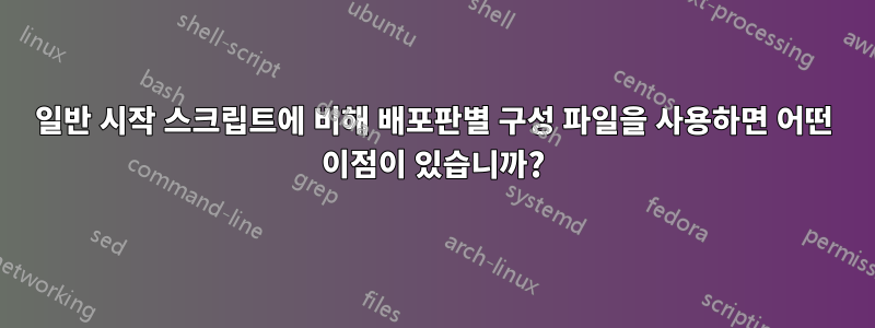 일반 시작 스크립트에 비해 배포판별 구성 파일을 사용하면 어떤 이점이 있습니까?