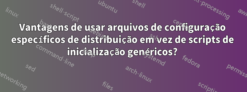 Vantagens de usar arquivos de configuração específicos de distribuição em vez de scripts de inicialização genéricos?