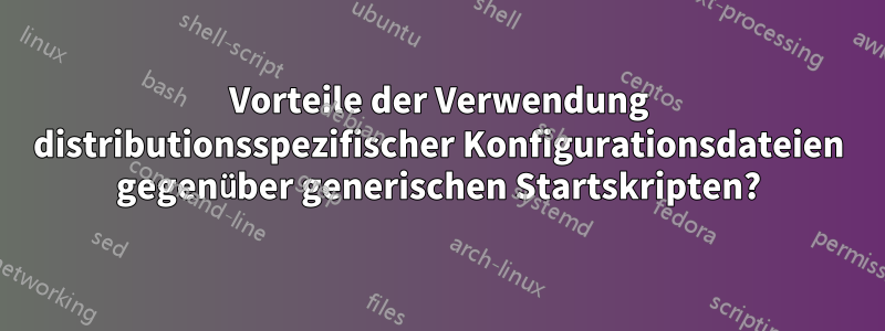 Vorteile der Verwendung distributionsspezifischer Konfigurationsdateien gegenüber generischen Startskripten?
