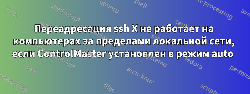 Переадресация ssh X не работает на компьютерах за пределами локальной сети, если ControlMaster установлен в режим auto 