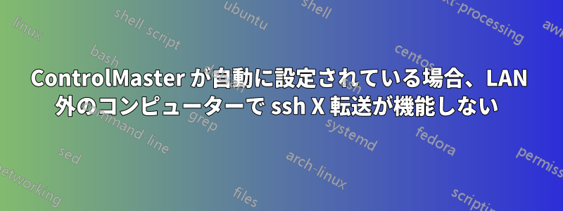 ControlMaster が自動に設定されている場合、LAN 外のコンピューターで ssh X 転送が機能しない 