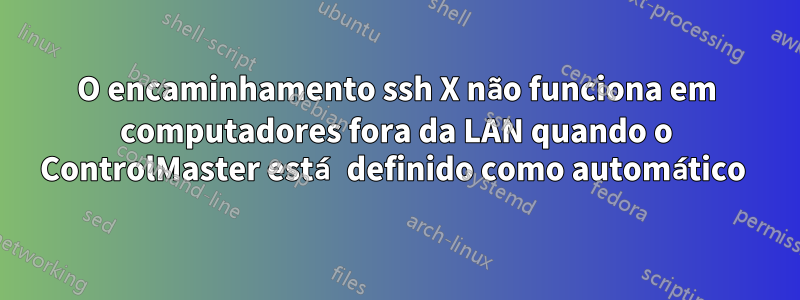 O encaminhamento ssh X não funciona em computadores fora da LAN quando o ControlMaster está definido como automático 