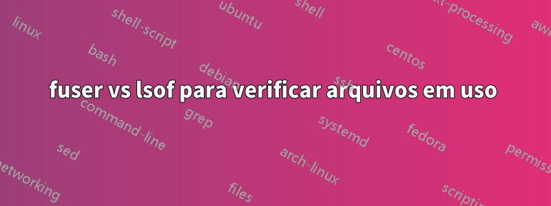fuser vs lsof para verificar arquivos em uso