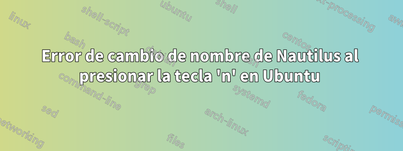 Error de cambio de nombre de Nautilus al presionar la tecla 'n' en Ubuntu
