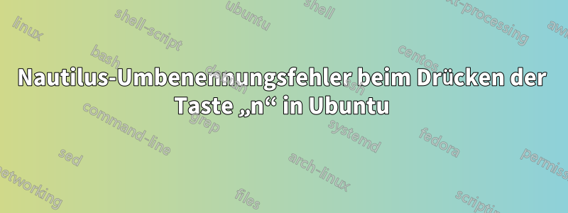 Nautilus-Umbenennungsfehler beim Drücken der Taste „n“ in Ubuntu
