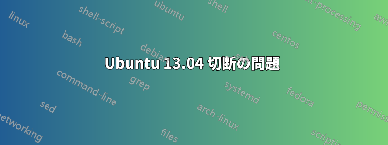 Ubuntu 13.04 切断の問題