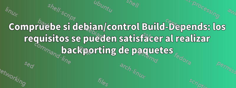 Compruebe si debian/control Build-Depends: los requisitos se pueden satisfacer al realizar backporting de paquetes