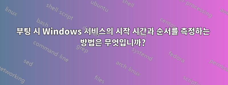 부팅 시 Windows 서비스의 시작 시간과 순서를 측정하는 방법은 무엇입니까?
