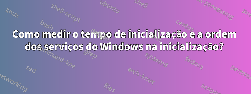 Como medir o tempo de inicialização e a ordem dos serviços do Windows na inicialização?
