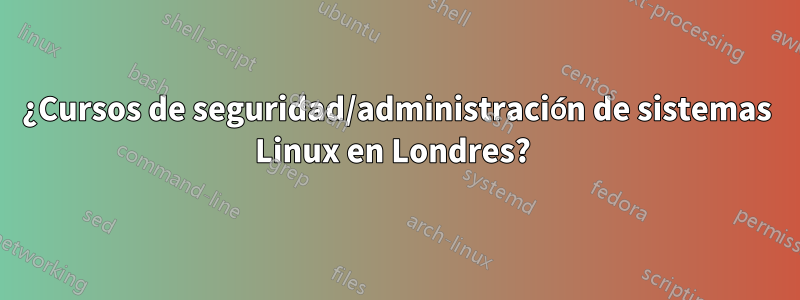 ¿Cursos de seguridad/administración de sistemas Linux en Londres? 