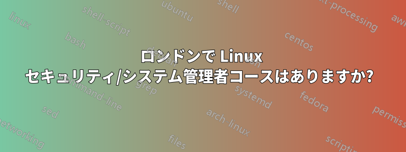 ロンドンで Linux セキュリティ/システム管理者コースはありますか? 