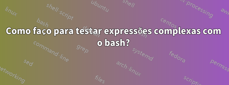 Como faço para testar expressões complexas com o bash?