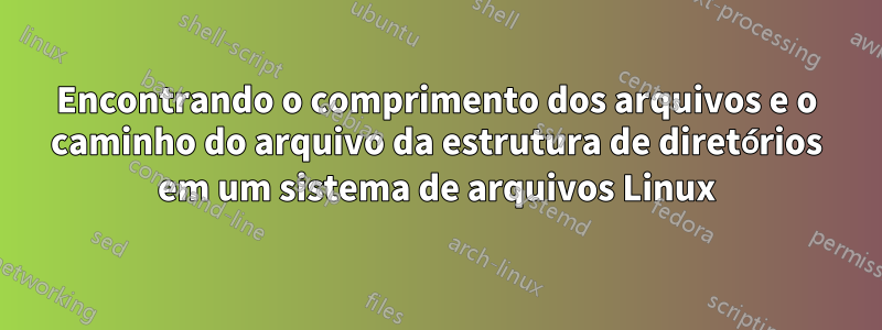 Encontrando o comprimento dos arquivos e o caminho do arquivo da estrutura de diretórios em um sistema de arquivos Linux