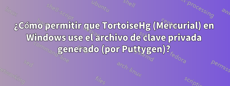 ¿Cómo permitir que TortoiseHg (Mercurial) en Windows use el archivo de clave privada generado (por Puttygen)?