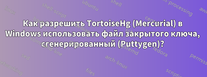 Как разрешить TortoiseHg (Mercurial) в Windows использовать файл закрытого ключа, сгенерированный (Puttygen)?