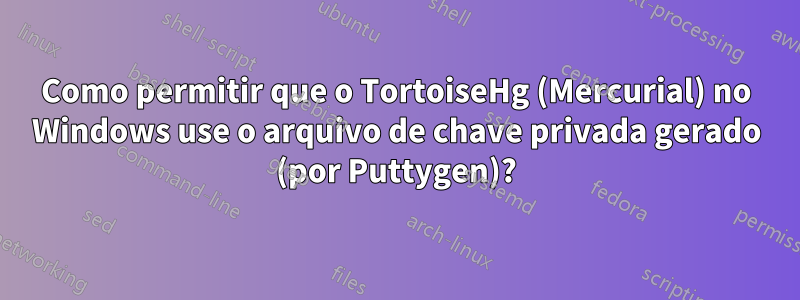 Como permitir que o TortoiseHg (Mercurial) no Windows use o arquivo de chave privada gerado (por Puttygen)?