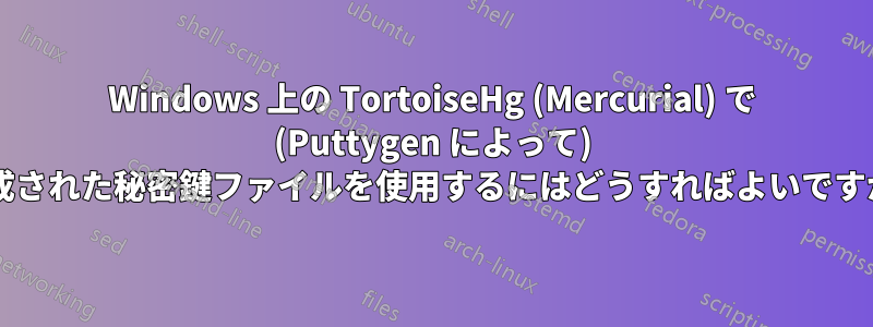 Windows 上の TortoiseHg (Mercurial) で (Puttygen によって) 生成された秘密鍵ファイルを使用するにはどうすればよいですか?