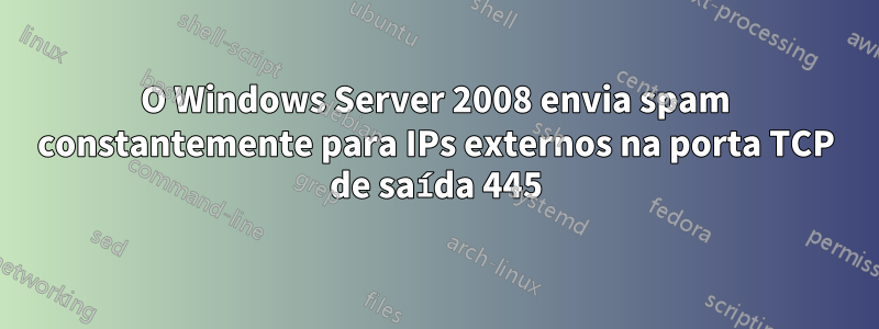 O Windows Server 2008 envia spam constantemente para IPs externos na porta TCP de saída 445