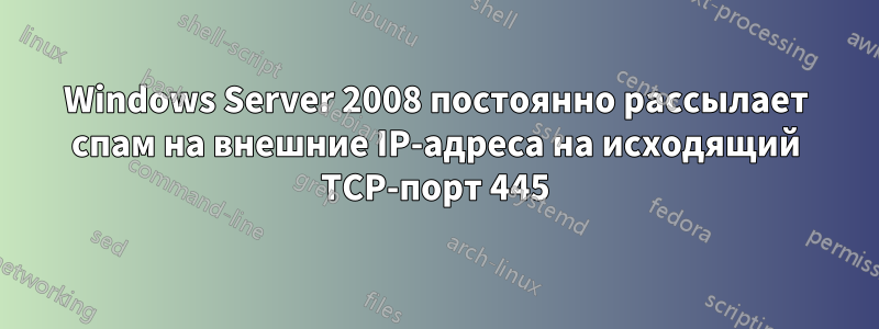 Windows Server 2008 постоянно рассылает спам на внешние IP-адреса на исходящий TCP-порт 445