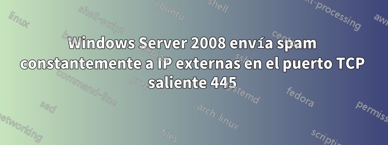 Windows Server 2008 envía spam constantemente a IP externas en el puerto TCP saliente 445