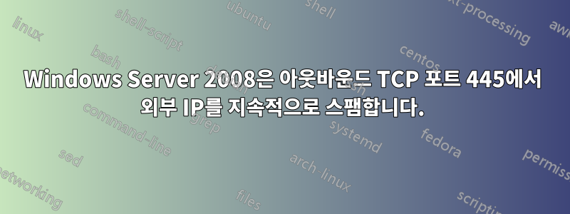 Windows Server 2008은 아웃바운드 TCP 포트 445에서 외부 IP를 지속적으로 스팸합니다.