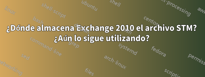 ¿Dónde almacena Exchange 2010 el archivo STM? ¿Aún lo sigue utilizando?