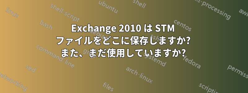 Exchange 2010 は STM ファイルをどこに保存しますか? また、まだ使用していますか?