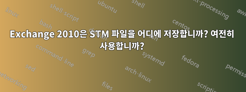 Exchange 2010은 STM 파일을 어디에 저장합니까? 여전히 사용합니까?