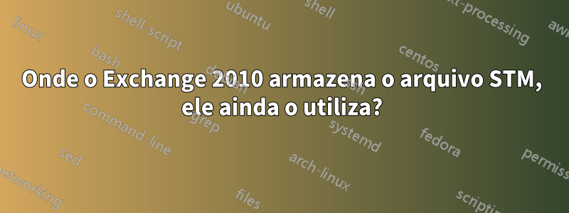 Onde o Exchange 2010 armazena o arquivo STM, ele ainda o utiliza?