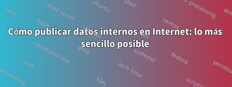 Cómo publicar datos internos en Internet: lo más sencillo posible