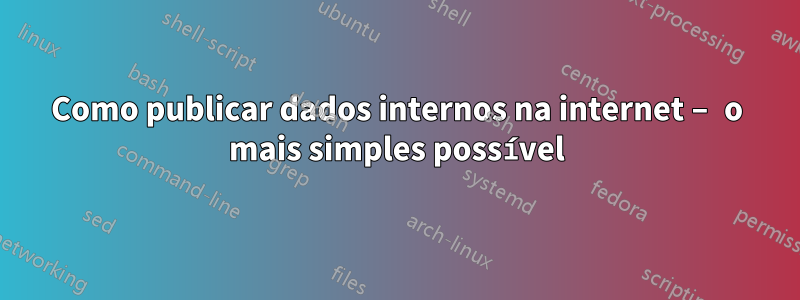 Como publicar dados internos na internet – o mais simples possível