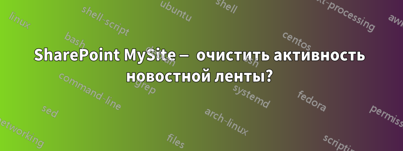 SharePoint MySite — очистить активность новостной ленты?