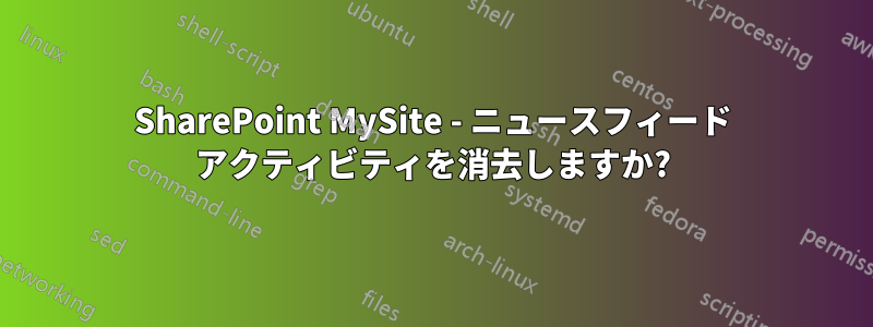 SharePoint MySite - ニュースフィード アクティビティを消去しますか?