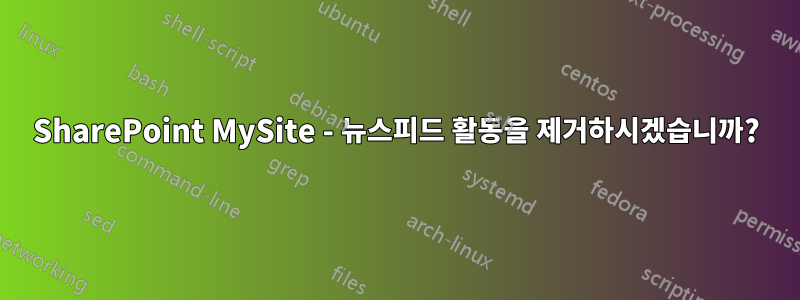 SharePoint MySite - 뉴스피드 활동을 제거하시겠습니까?