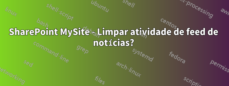 SharePoint MySite - Limpar atividade de feed de notícias?