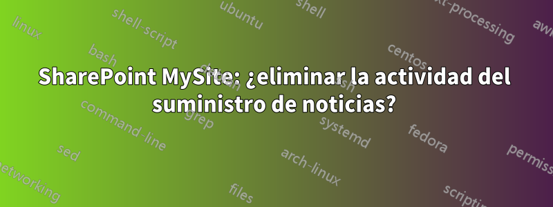 SharePoint MySite: ¿eliminar la actividad del suministro de noticias?