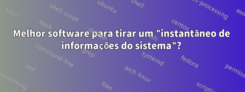 Melhor software para tirar um "instantâneo de informações do sistema"?