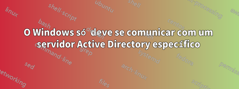 O Windows só deve se comunicar com um servidor Active Directory específico