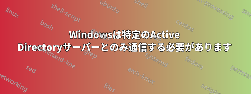 Windowsは特定のActive Directoryサーバーとのみ通信する必要があります