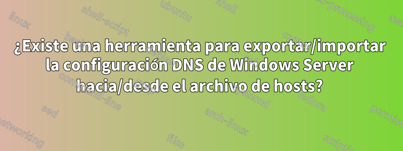 ¿Existe una herramienta para exportar/importar la configuración DNS de Windows Server hacia/desde el archivo de hosts?