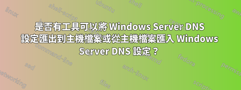 是否有工具可以將 Windows Server DNS 設定匯出到主機檔案或從主機檔案匯入 Windows Server DNS 設定？