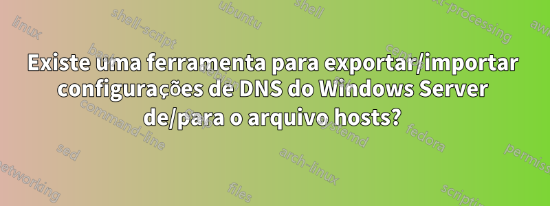 Existe uma ferramenta para exportar/importar configurações de DNS do Windows Server de/para o arquivo hosts?