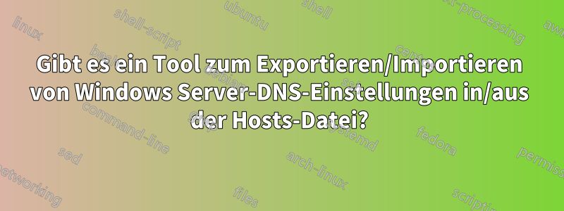 Gibt es ein Tool zum Exportieren/Importieren von Windows Server-DNS-Einstellungen in/aus der Hosts-Datei?