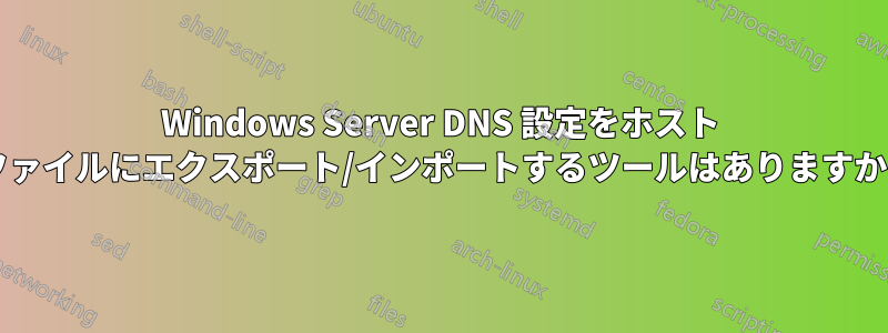 Windows Server DNS 設定をホスト ファイルにエクスポート/インポートするツールはありますか?