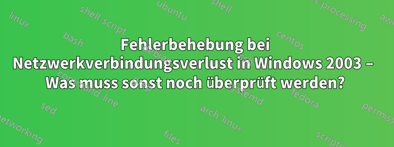 Fehlerbehebung bei Netzwerkverbindungsverlust in Windows 2003 – Was muss sonst noch überprüft werden?