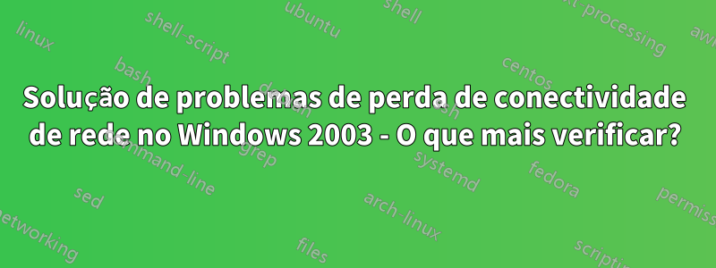 Solução de problemas de perda de conectividade de rede no Windows 2003 - O que mais verificar?