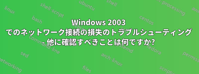 Windows 2003 でのネットワーク接続の損失のトラブルシューティング - 他に確認すべきことは何ですか?