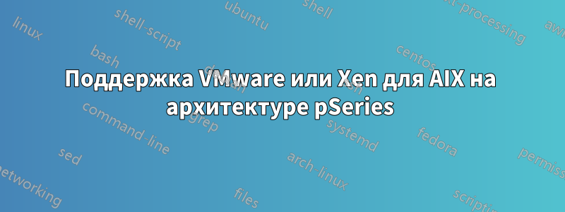 Поддержка VMware или Xen для AIX на архитектуре pSeries